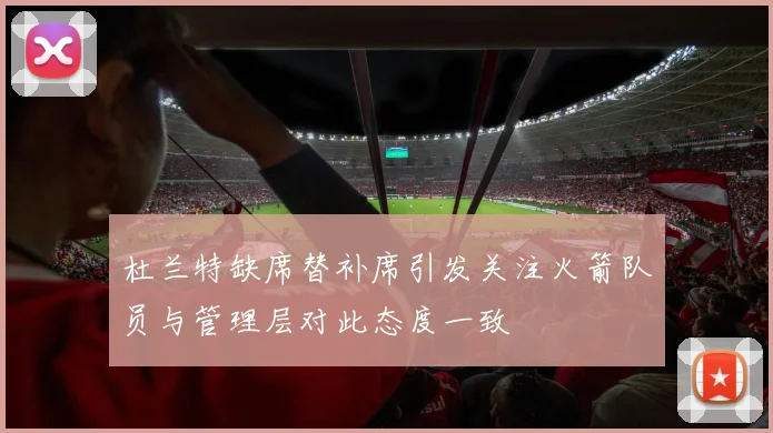杜兰特缺席替补席引发关注火箭队员与管理层对此态度一致