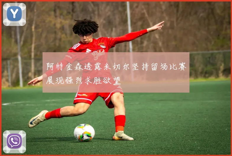 阿特金森透露米切尔坚持留场比赛展现强烈求胜欲望