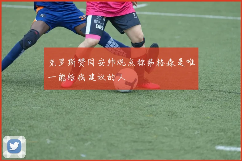 克罗斯赞同安帅观点称弗格森是唯一能给我建议的人