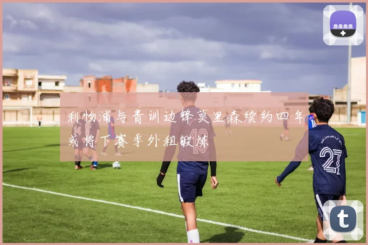 利物浦与青训边锋莫里森续约四年或将下赛季外租锻炼