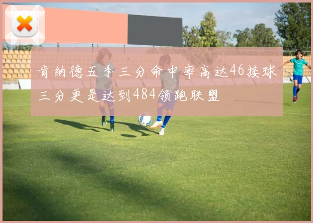 肯纳德五季三分命中率高达46接球三分更是达到484领跑联盟