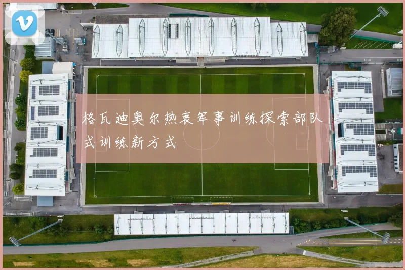 格瓦迪奥尔热衷军事训练探索部队式训练新方式