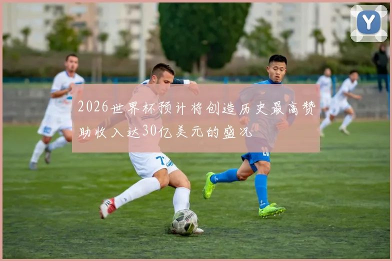 2026世界杯预计将创造历史最高赞助收入达30亿美元的盛况