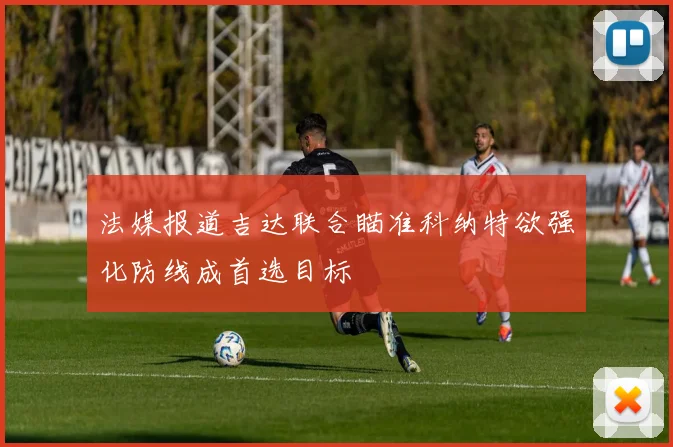 法媒报道吉达联合瞄准科纳特欲强化防线成首选目标