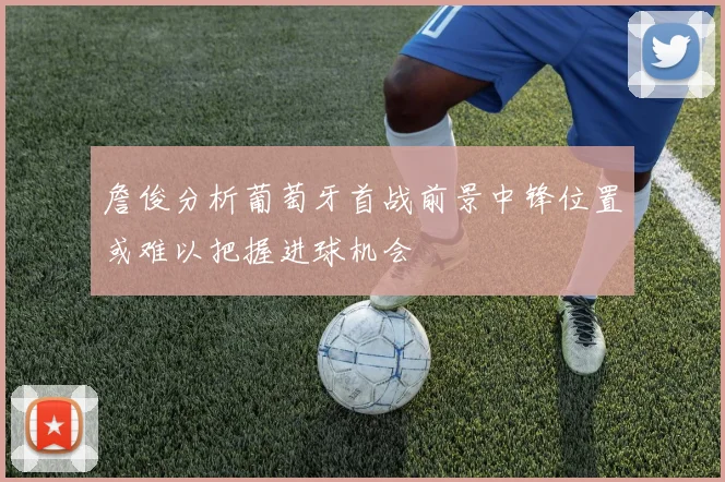 詹俊分析葡萄牙首战前景中锋位置或难以把握进球机会