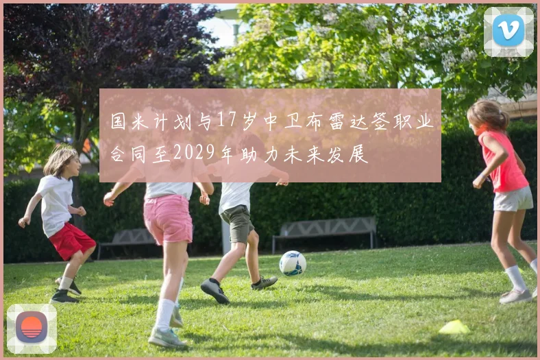 国米计划与17岁中卫布雷达签职业合同至2029年助力未来发展