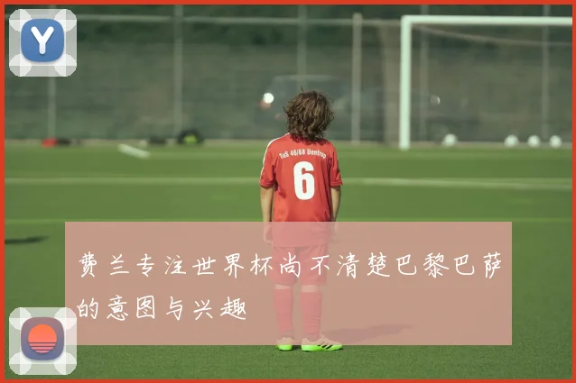 费兰专注世界杯尚不清楚巴黎巴萨的意图与兴趣