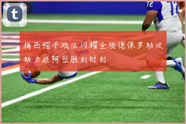 梅西帽子戏法闪耀全场德保罗助攻助力迈阿密胜利时刻