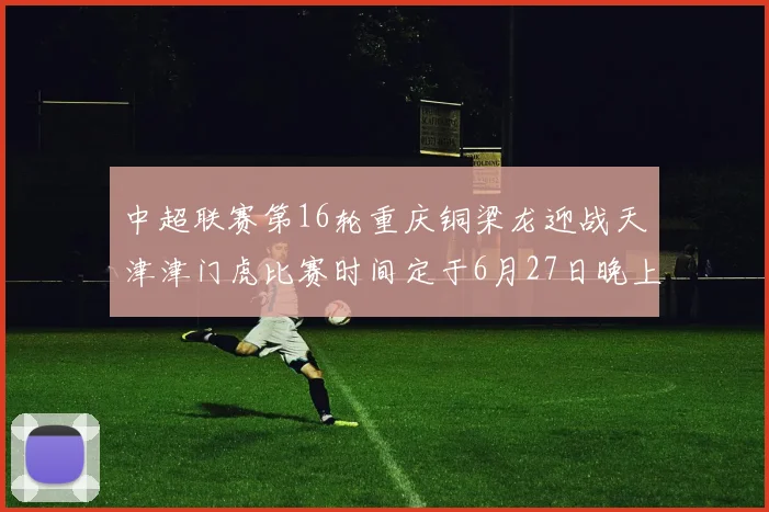 中超联赛第16轮重庆铜梁龙迎战天津津门虎比赛时间定于6月27日晚上20点