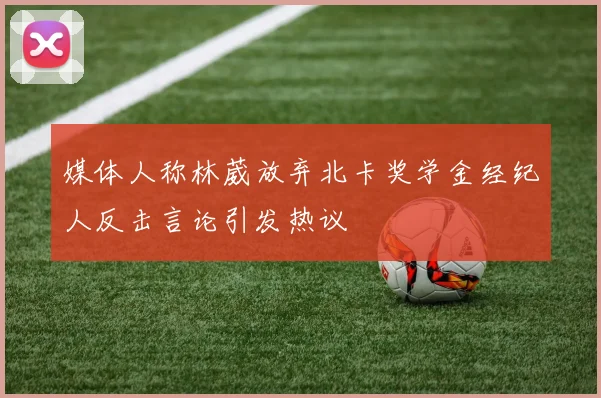 媒体人称林葳放弃北卡奖学金经纪人反击言论引发热议