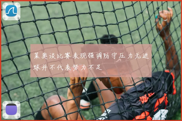 莱奥谈比赛表现强调防守压力无进球并不代表努力不足