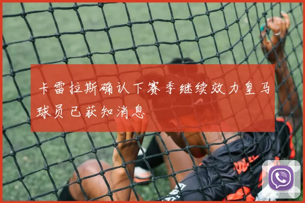 卡雷拉斯确认下赛季继续效力皇马球员已获知消息
