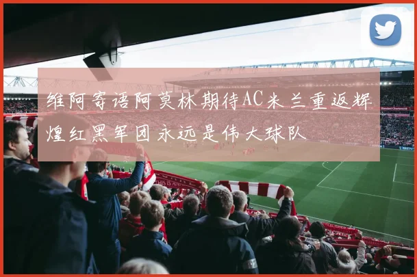 维阿寄语阿莫林期待AC米兰重返辉煌红黑军团永远是伟大球队