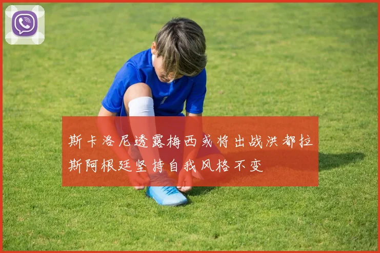 斯卡洛尼透露梅西或将出战洪都拉斯阿根廷坚持自我风格不变