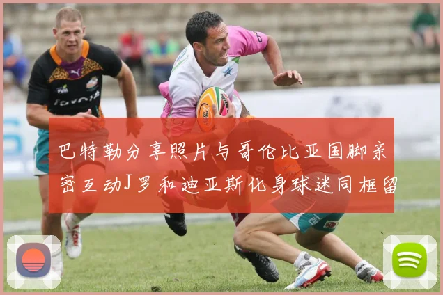 巴特勒分享照片与哥伦比亚国脚亲密互动J罗和迪亚斯化身球迷同框留念