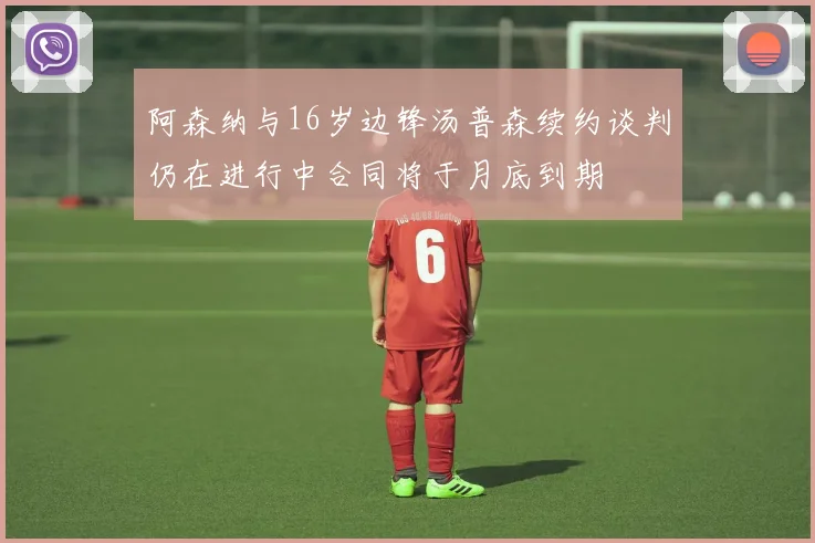 阿森纳与16岁边锋汤普森续约谈判仍在进行中合同将于月底到期