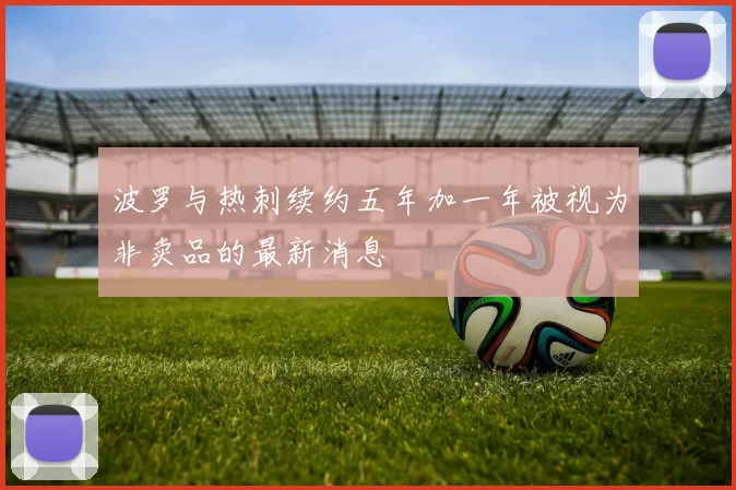 波罗与热刺续约五年加一年被视为非卖品的最新消息