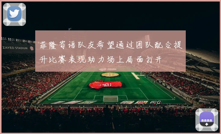 菲隆寄语队友希望通过团队配合提升比赛表现助力场上局面打开