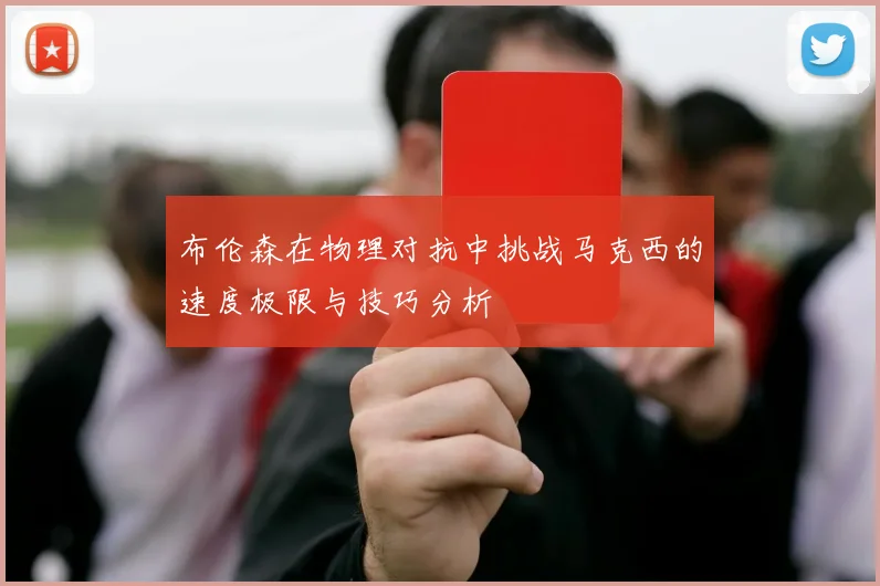 布伦森在物理对抗中挑战马克西的速度极限与技巧分析