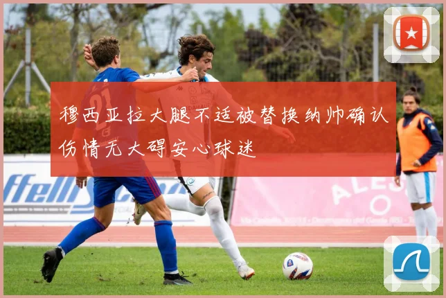 穆西亚拉大腿不适被替换纳帅确认伤情无大碍安心球迷