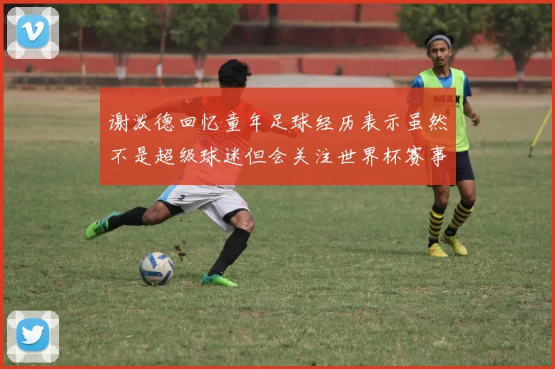 谢泼德回忆童年足球经历表示虽然不是超级球迷但会关注世界杯赛事