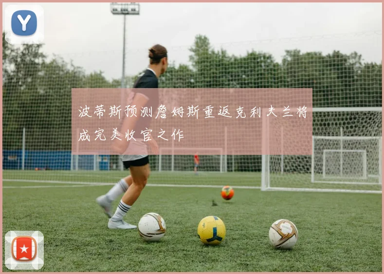 波蒂斯预测詹姆斯重返克利夫兰将成完美收官之作