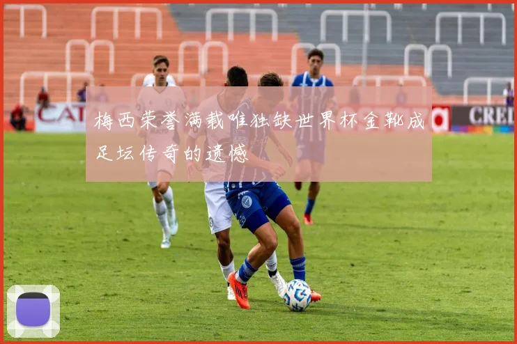梅西荣誉满载唯独缺世界杯金靴成足坛传奇的遗憾
