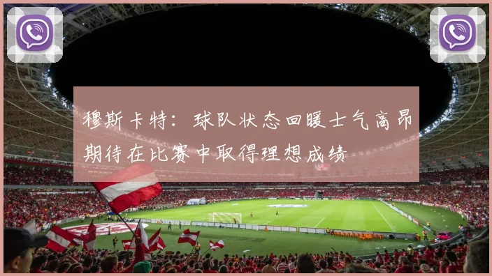 穆斯卡特：球队状态回暖士气高昂期待在比赛中取得理想成绩