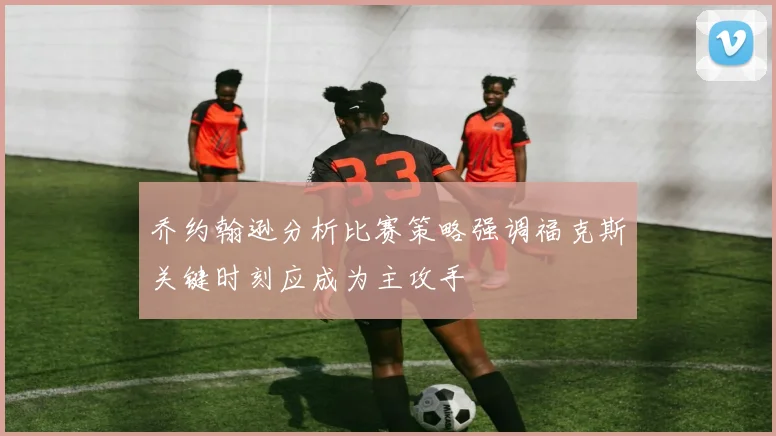 乔约翰逊分析比赛策略强调福克斯关键时刻应成为主攻手