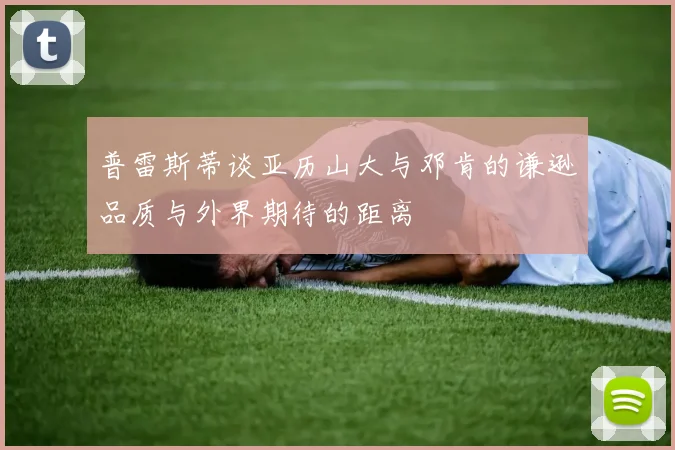 普雷斯蒂谈亚历山大与邓肯的谦逊品质与外界期待的距离
