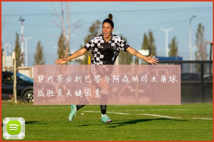 萨内蒂分析巴黎与阿森纳对决角球成胜负关键因素