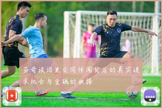 芬奇谈诺里合同传闻背后的真实追求机会与金钱的抉择